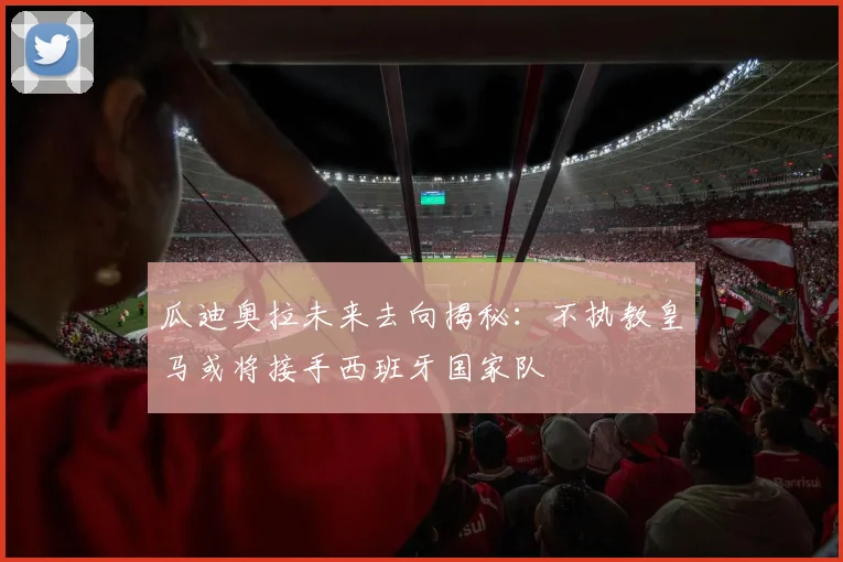 瓜迪奥拉未来去向揭秘：不执教皇马或将接手西班牙国家队