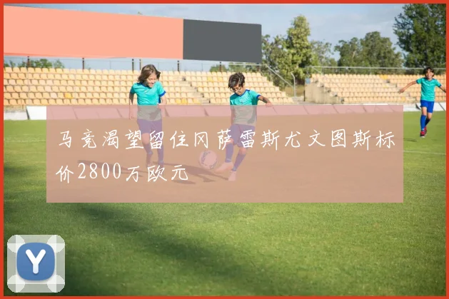 马竞渴望留住冈萨雷斯尤文图斯标价2800万欧元