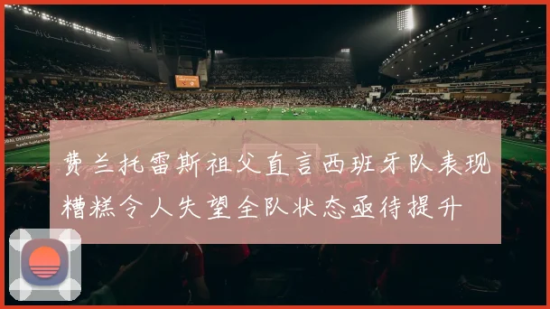 费兰托雷斯祖父直言西班牙队表现糟糕令人失望全队状态亟待提升