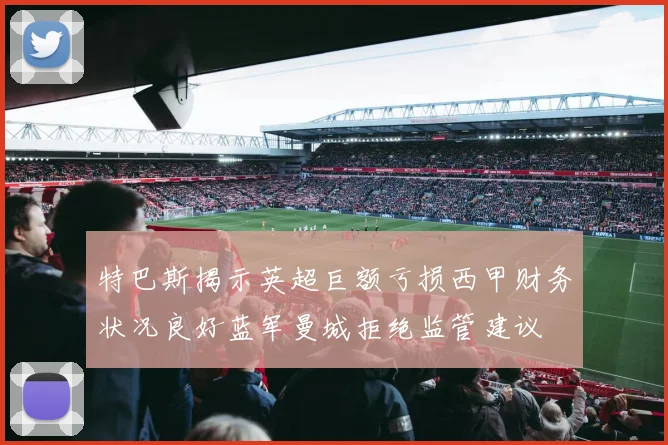 特巴斯揭示英超巨额亏损西甲财务状况良好蓝军曼城拒绝监管建议