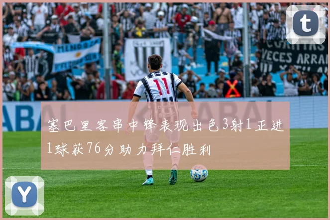 塞巴里客串中锋表现出色3射1正进1球获76分助力拜仁胜利