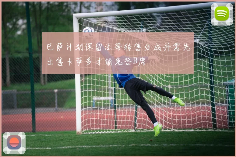 巴萨计划保留法蒂转售分成并需先出售卡萨多才能免签B席