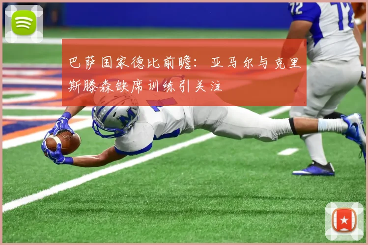 巴萨国家德比前瞻：亚马尔与克里斯滕森缺席训练引关注