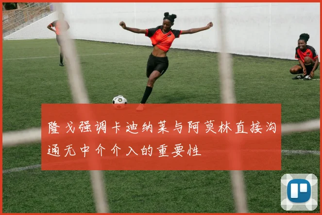 隆戈强调卡迪纳莱与阿莫林直接沟通无中介介入的重要性