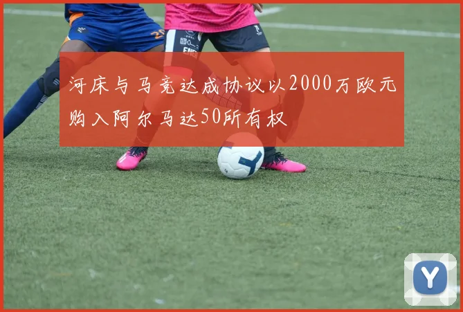 河床与马竞达成协议以2000万欧元购入阿尔马达50所有权