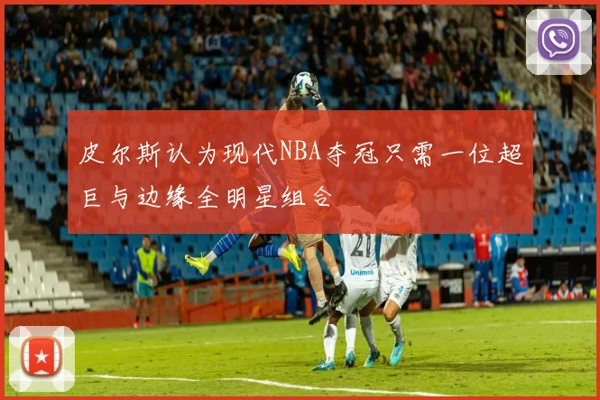 皮尔斯认为现代NBA夺冠只需一位超巨与边缘全明星组合