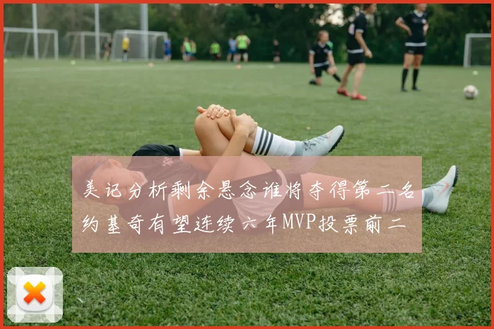 美记分析剩余悬念谁将夺得第二名约基奇有望连续六年MVP投票前二