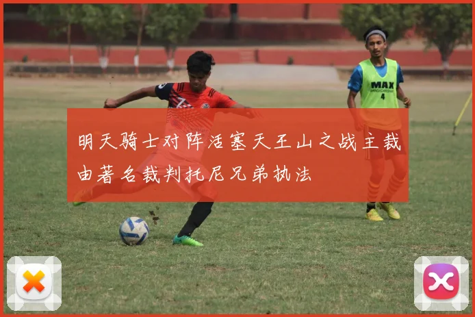 明天骑士对阵活塞天王山之战主裁由著名裁判托尼兄弟执法