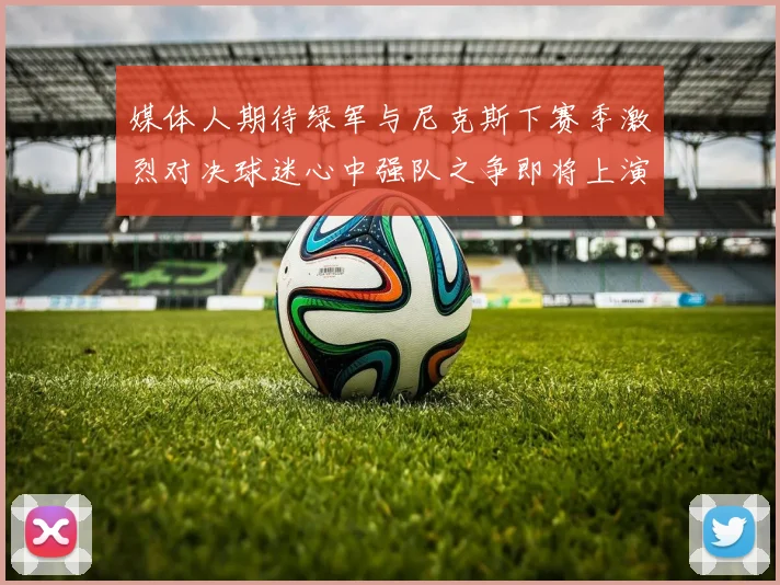 媒体人期待绿军与尼克斯下赛季激烈对决球迷心中强队之争即将上演