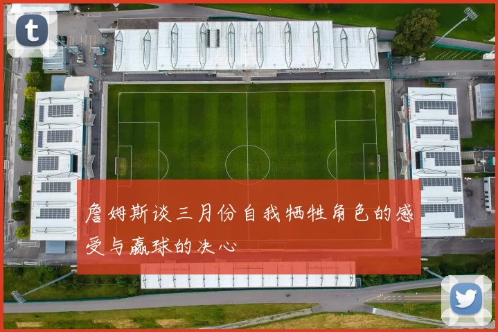 詹姆斯谈三月份自我牺牲角色的感受与赢球的决心