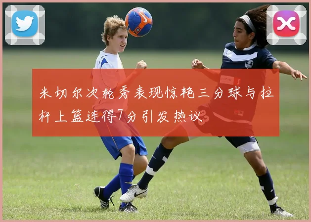 米切尔次轮秀表现惊艳三分球与拉杆上篮连得7分引发热议