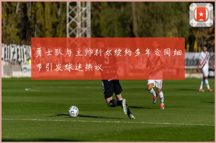 勇士队与主帅科尔续约多年合同细节引发球迷热议