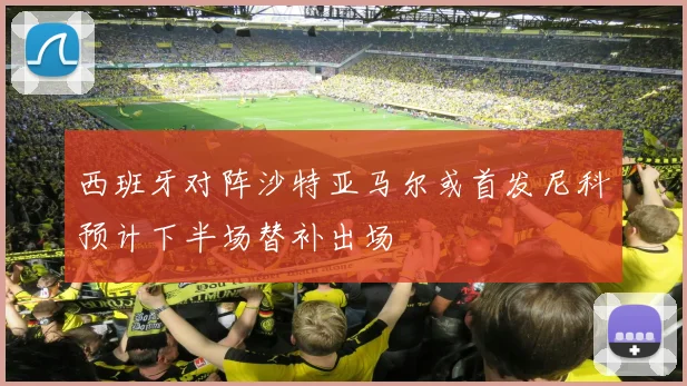 西班牙对阵沙特亚马尔或首发尼科预计下半场替补出场