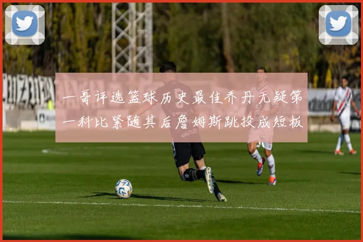 一哥评选篮球历史最佳乔丹无疑第一科比紧随其后詹姆斯跳投成短板