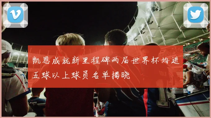 凯恩成就新里程碑两届世界杯均进五球以上球员名单揭晓