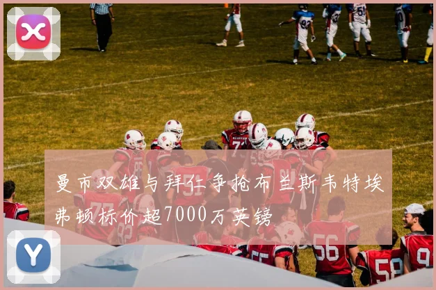 曼市双雄与拜仁争抢布兰斯韦特埃弗顿标价超7000万英镑