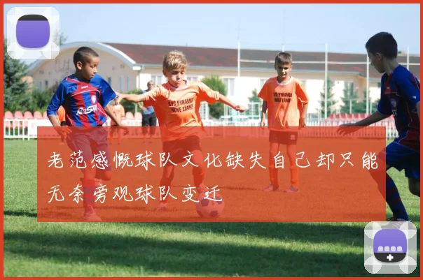 老范感慨球队文化缺失自己却只能无奈旁观球队变迁