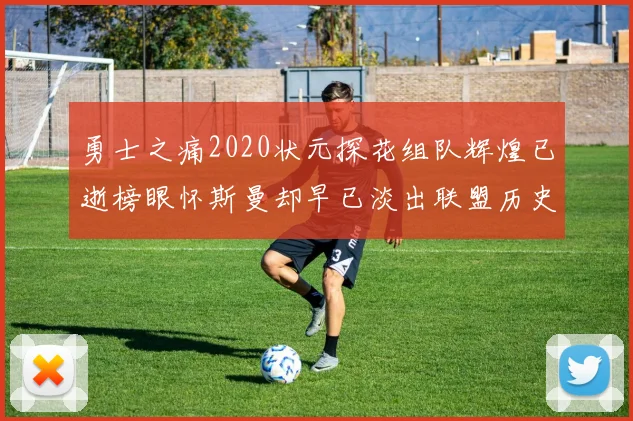 勇士之痛2020状元探花组队辉煌已逝榜眼怀斯曼却早已淡出联盟历史舞台