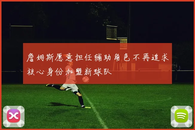 詹姆斯愿意担任辅助角色不再追求核心身份加盟新球队