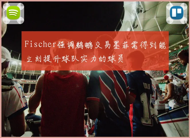 Fischer强调鹈鹕交易墨菲需得到能立刻提升球队实力的球员