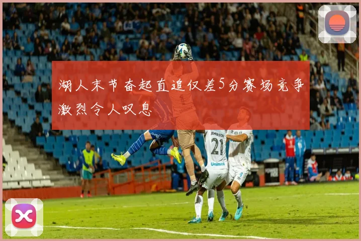 湖人末节奋起直追仅差5分赛场竞争激烈令人叹息