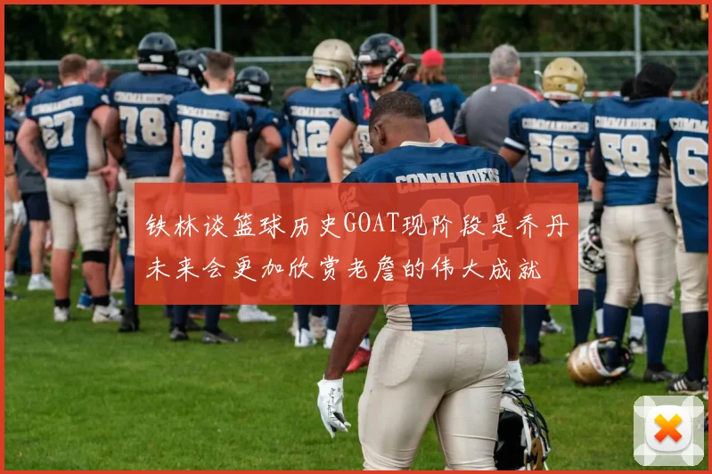 铁林谈篮球历史GOAT现阶段是乔丹未来会更加欣赏老詹的伟大成就