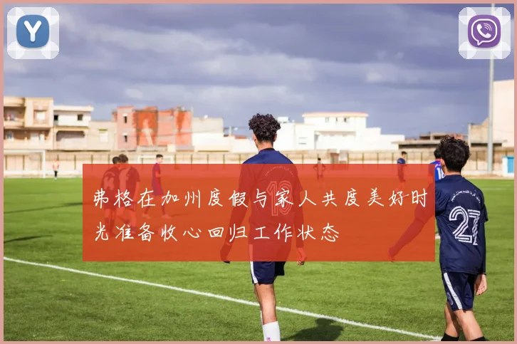 弗格在加州度假与家人共度美好时光准备收心回归工作状态