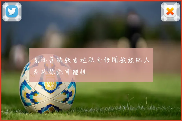克洛普执教吉达联合传闻被经纪人否认称无可能性
