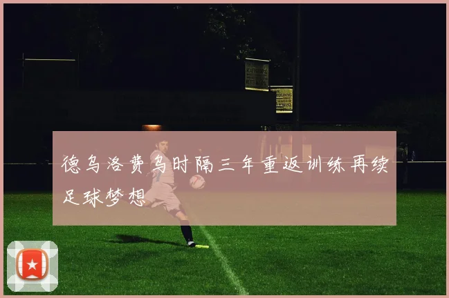 德乌洛费乌时隔三年重返训练再续足球梦想