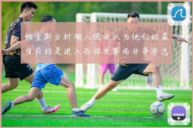 帕金斯分析湖人现状认为他们的最佳目标是进入西部决赛而非争夺总冠军